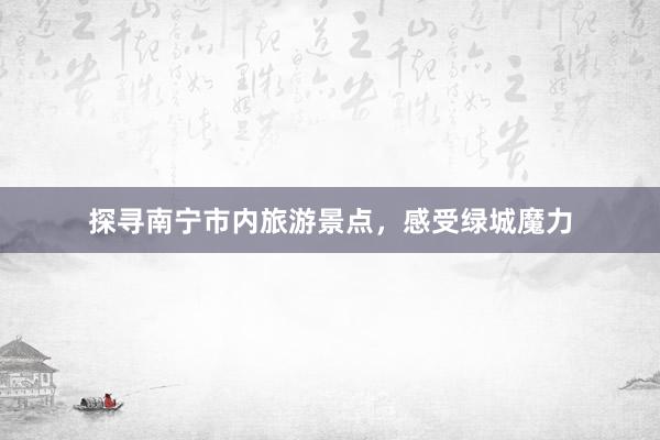 探寻南宁市内旅游景点，感受绿城魔力