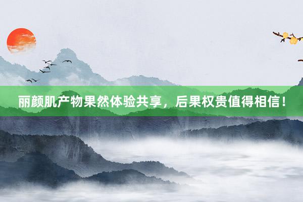 丽颜肌产物果然体验共享，后果权贵值得相信！