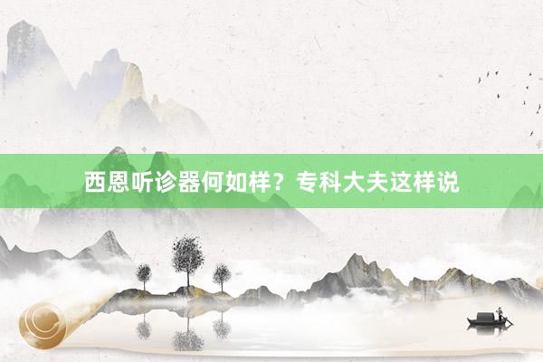 西恩听诊器何如样？专科大夫这样说