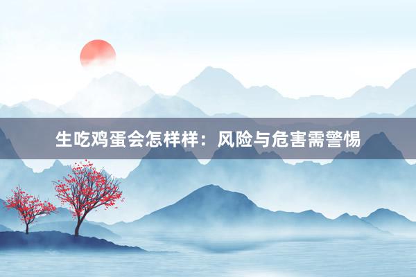 生吃鸡蛋会怎样样：风险与危害需警惕