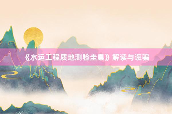 《水运工程质地测验圭臬》解读与诳骗