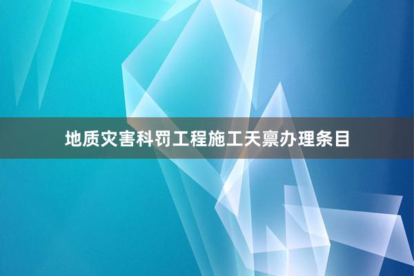 地质灾害科罚工程施工天禀办理条目