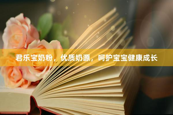 君乐宝奶粉，优质奶源，呵护宝宝健康成长