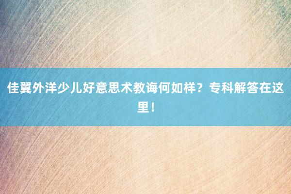 佳翼外洋少儿好意思术教诲何如样？专科解答在这里！
