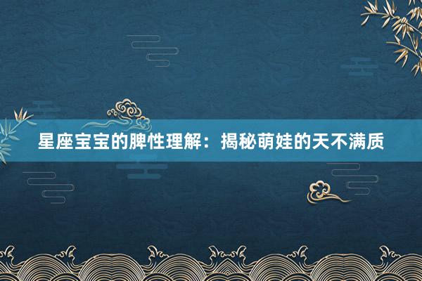 星座宝宝的脾性理解：揭秘萌娃的天不满质