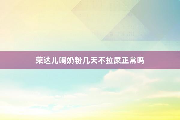 荣达儿喝奶粉几天不拉屎正常吗