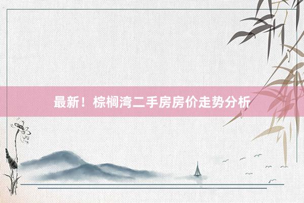 最新！棕榈湾二手房房价走势分析