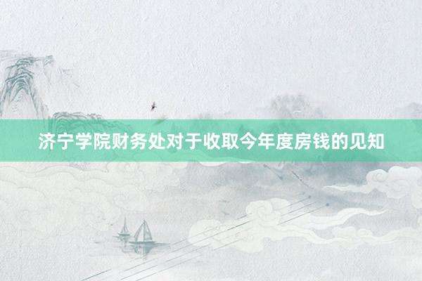 济宁学院财务处对于收取今年度房钱的见知