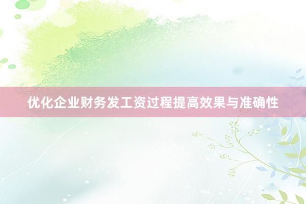 优化企业财务发工资过程提高效果与准确性