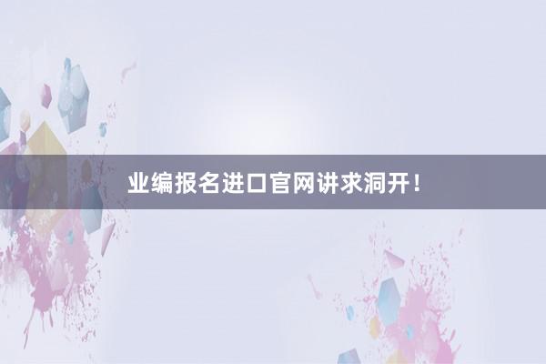 业编报名进口官网讲求洞开！