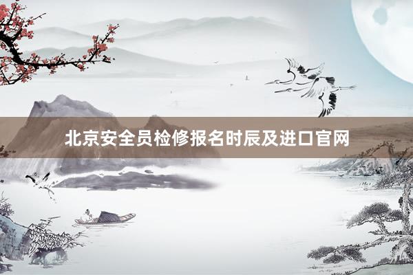 北京安全员检修报名时辰及进口官网
