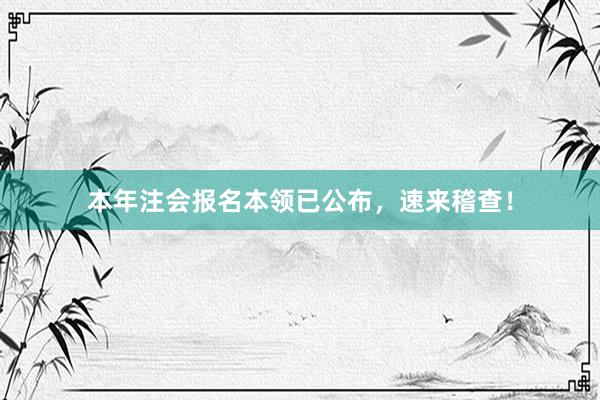 本年注会报名本领已公布，速来稽查！