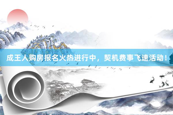 成王人购房报名火热进行中，契机费事飞速活动！