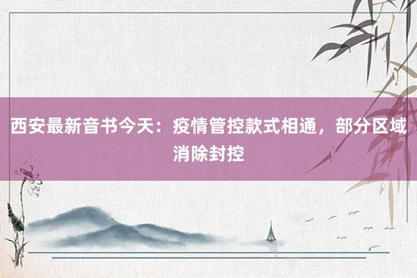 西安最新音书今天：疫情管控款式相通，部分区域消除封控