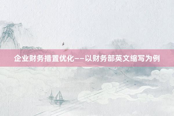企业财务措置优化——以财务部英文缩写为例