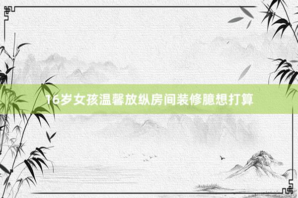 16岁女孩温馨放纵房间装修臆想打算