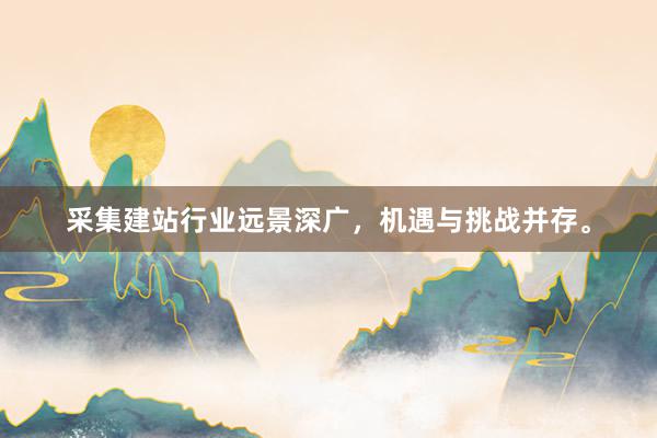 采集建站行业远景深广，机遇与挑战并存。