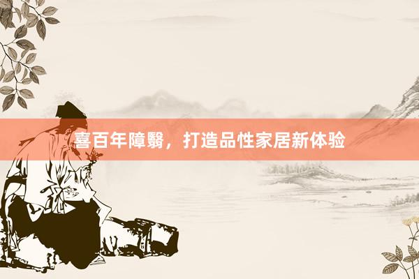 喜百年障翳，打造品性家居新体验