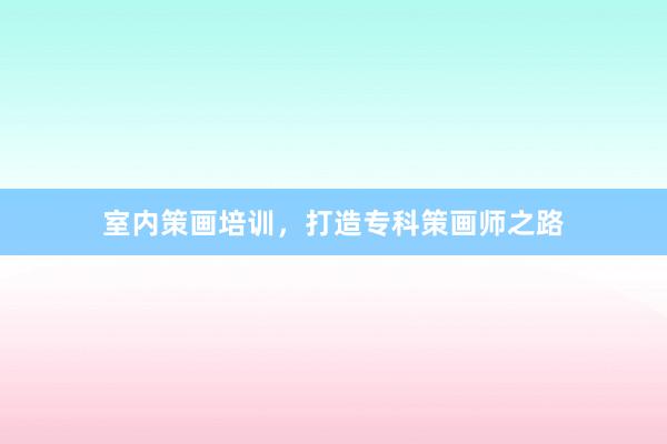 室内策画培训，打造专科策画师之路