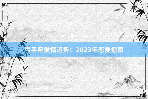 弓手座爱情运势：2023年恋爱指南