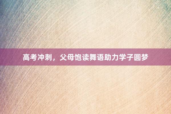 高考冲刺，父母饱读舞语助力学子圆梦