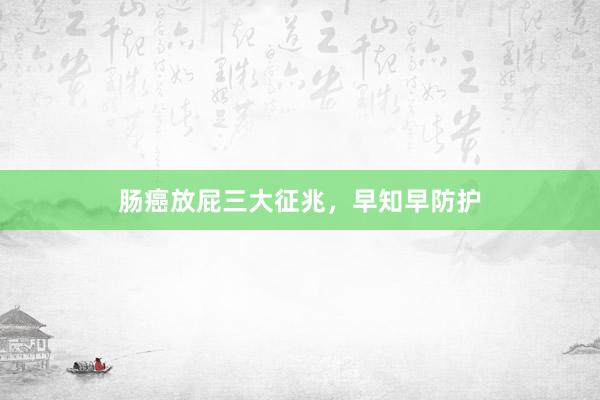 肠癌放屁三大征兆，早知早防护