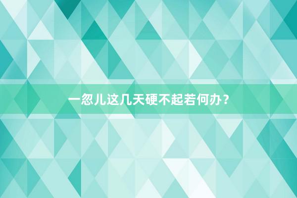 一忽儿这几天硬不起若何办？