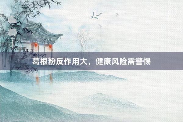 葛根粉反作用大，健康风险需警惕