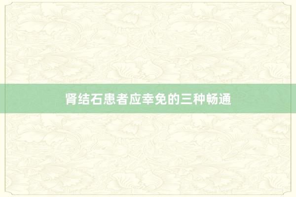 肾结石患者应幸免的三种畅通