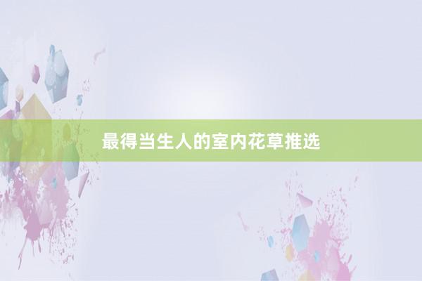 最得当生人的室内花草推选