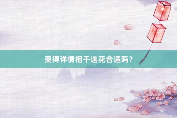 莫得详情相干送花合适吗？