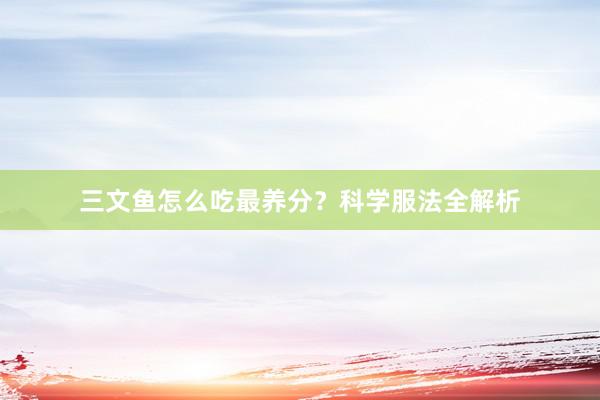 三文鱼怎么吃最养分？科学服法全解析