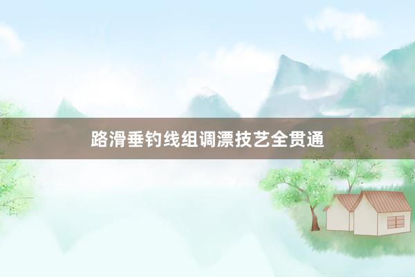 路滑垂钓线组调漂技艺全贯通